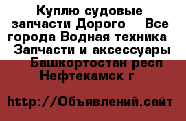 Куплю судовые запчасти Дорого! - Все города Водная техника » Запчасти и аксессуары   . Башкортостан респ.,Нефтекамск г.